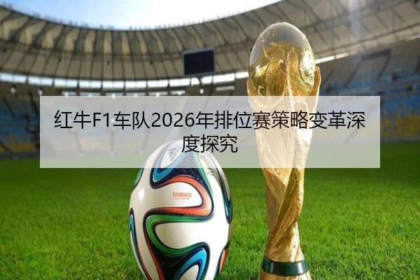 红牛F1车队2026年排位赛策略变革深度探究